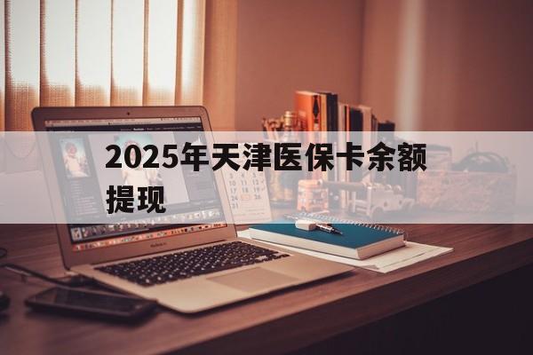 保亭最新2025年天津医保卡余额提现方法分析(最方便真实的保亭2025年天津医保卡余额提现多少方法)