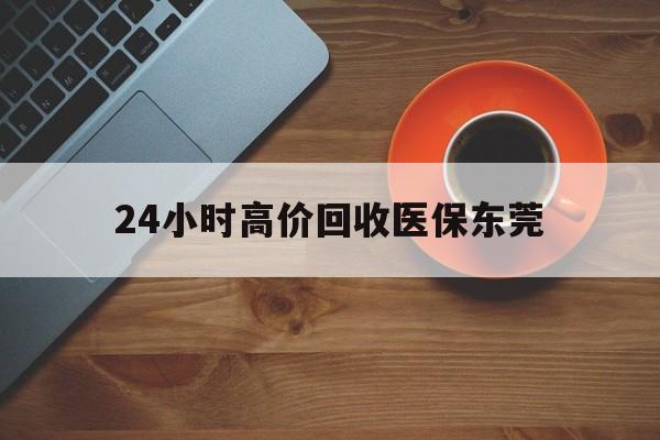保亭最新24小时高价回收医保东莞方法分析(最方便真实的保亭东莞医疗收费标准方法)