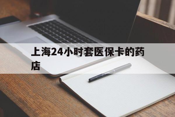 保亭最新上海24小时套医保卡的药店方法分析(最方便真实的保亭上海刷医保卡的药店方法)